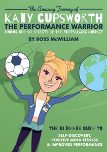 The Amazing Journey of Katy Cupsworth, The Performance Warrior : Finding the Six Secrets of the Footballing Mindset-9781913192488